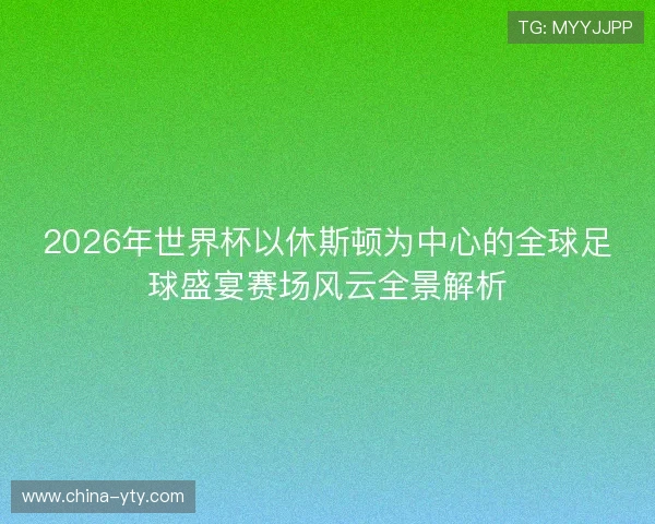 2026年世界杯以休斯顿为中心的全球足球盛宴赛场风云全景解析